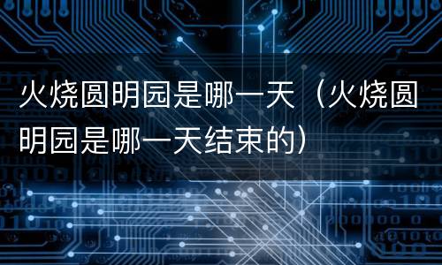 火烧圆明园是哪一天（火烧圆明园是哪一天结束的）