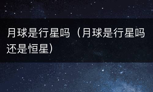 月球是行星吗（月球是行星吗还是恒星）