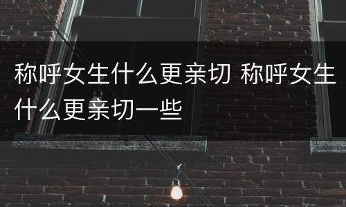 称呼女生什么更亲切 称呼女生什么更亲切一些