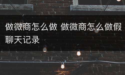 做微商怎么做 做微商怎么做假聊天记录