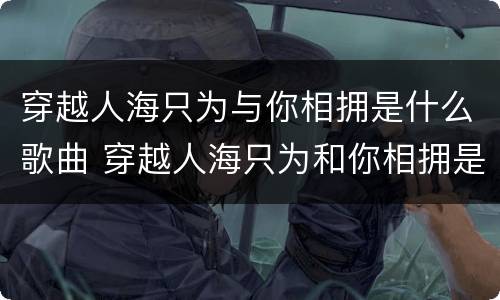 穿越人海只为与你相拥是什么歌曲 穿越人海只为和你相拥是什么歌曲