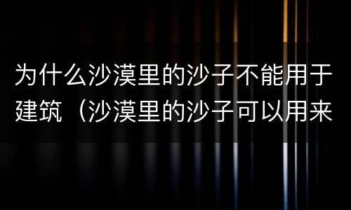 为什么沙漠里的沙子不能用于建筑（沙漠里的沙子可以用来建筑吗）