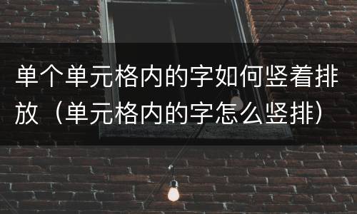 单个单元格内的字如何竖着排放（单元格内的字怎么竖排）
