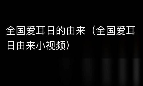 全国爱耳日的由来（全国爱耳日由来小视频）