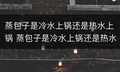 蒸包子是冷水上锅还是热水上锅 蒸包子是冷水上锅还是热水上锅好