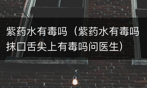 紫药水有毒吗（紫药水有毒吗抹囗舌尖上有毒吗问医生）