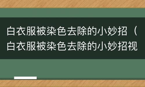 白衣服被染色去除的小妙招（白衣服被染色去除的小妙招视频）