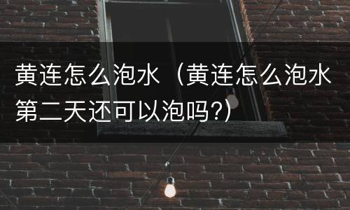 黄连怎么泡水（黄连怎么泡水第二天还可以泡吗?）
