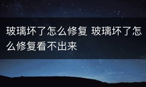 玻璃坏了怎么修复 玻璃坏了怎么修复看不出来