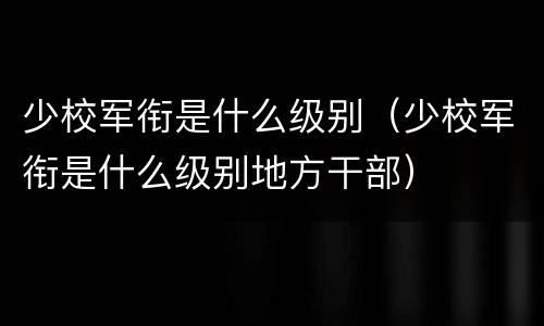少校军衔是什么级别（少校军衔是什么级别地方干部）