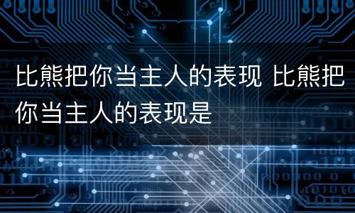 比熊把你当主人的表现 比熊把你当主人的表现是