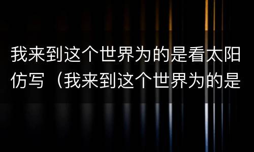 我来到这个世界为的是看太阳仿写（我来到这个世界为的是看太阳仿写1~2小节）