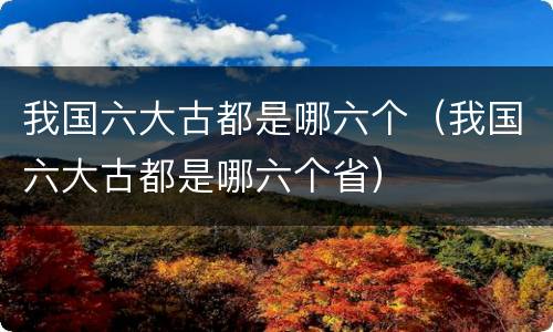 我国六大古都是哪六个（我国六大古都是哪六个省）