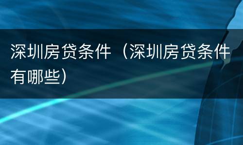 深圳房贷条件（深圳房贷条件有哪些）