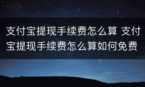 支付宝提现手续费怎么算 支付宝提现手续费怎么算如何免费