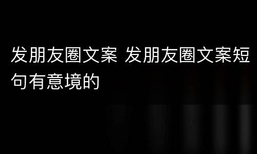 发朋友圈文案 发朋友圈文案短句有意境的