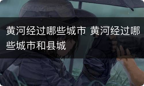 黄河经过哪些城市 黄河经过哪些城市和县城