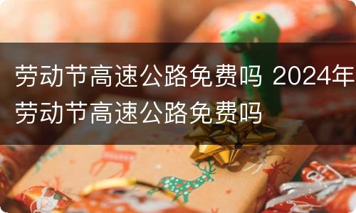劳动节高速公路免费吗 2024年劳动节高速公路免费吗