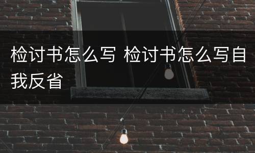检讨书怎么写 检讨书怎么写自我反省