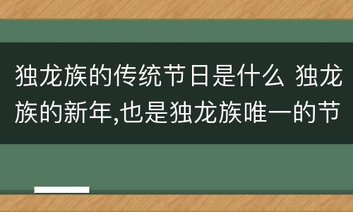 独龙族的传统节日是什么 独龙族的新年,也是独龙族唯一的节日是