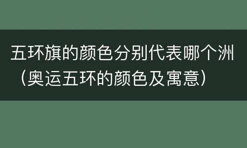 五环旗的颜色分别代表哪个洲（奥运五环的颜色及寓意）