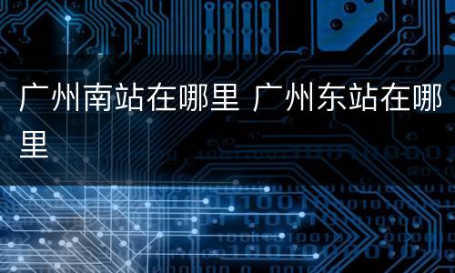 广州南站在哪里 广州东站在哪里