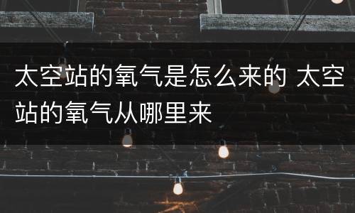 太空站的氧气是怎么来的 太空站的氧气从哪里来