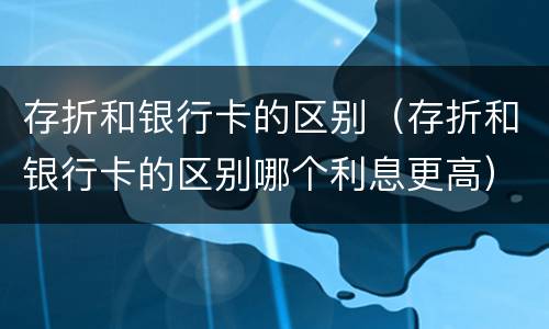 存折和银行卡的区别（存折和银行卡的区别哪个利息更高）