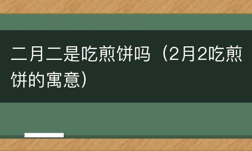 二月二是吃煎饼吗（2月2吃煎饼的寓意）