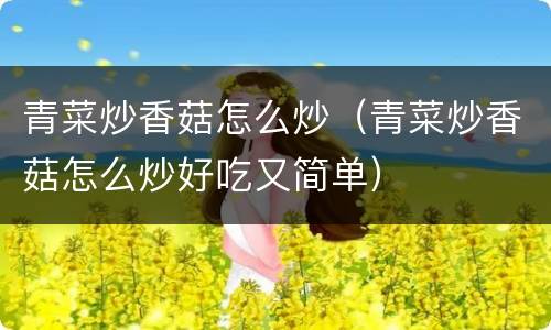 青菜炒香菇怎么炒（青菜炒香菇怎么炒好吃又简单）