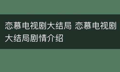 恋慕电视剧大结局 恋慕电视剧大结局剧情介绍