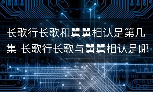 长歌行长歌和舅舅相认是第几集 长歌行长歌与舅舅相认是哪一集