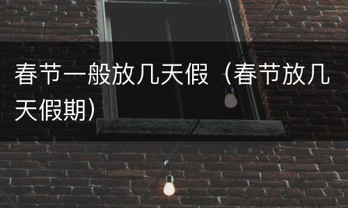 春节一般放几天假（春节放几天假期）