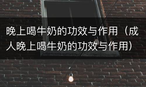晚上喝牛奶的功效与作用（成人晚上喝牛奶的功效与作用）