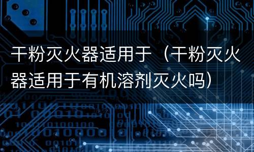 干粉灭火器适用于（干粉灭火器适用于有机溶剂灭火吗）
