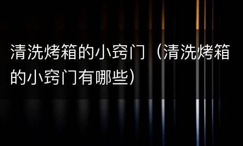 清洗烤箱的小窍门（清洗烤箱的小窍门有哪些）