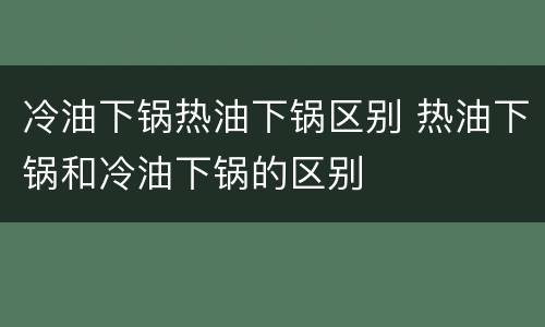 冷油下锅热油下锅区别 热油下锅和冷油下锅的区别