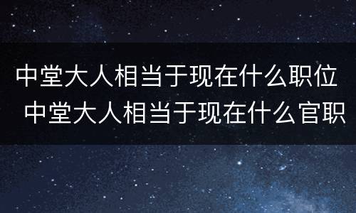 中堂大人相当于现在什么职位 中堂大人相当于现在什么官职