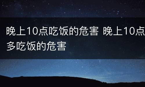 晚上10点吃饭的危害 晚上10点多吃饭的危害