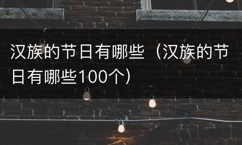 汉族的节日有哪些（汉族的节日有哪些100个）