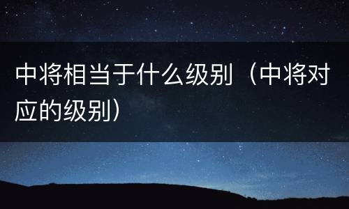 中将相当于什么级别（中将对应的级别）