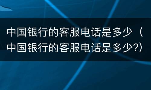 中国银行的客服电话是多少（中国银行的客服电话是多少?）