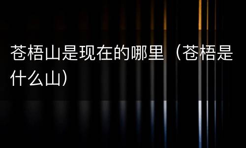 苍梧山是现在的哪里（苍梧是什么山）
