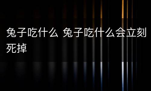 兔子吃什么 兔子吃什么会立刻死掉