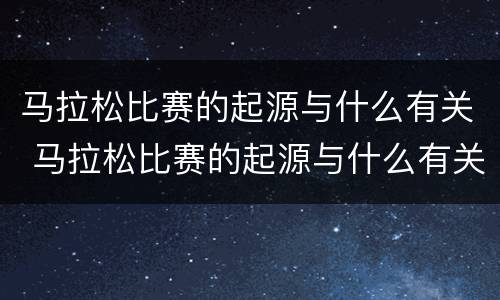 马拉松比赛的起源与什么有关 马拉松比赛的起源与什么有关呢