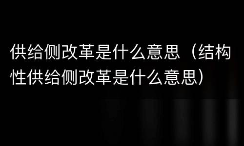 供给侧改革是什么意思（结构性供给侧改革是什么意思）