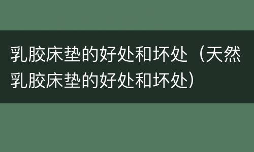 乳胶床垫的好处和坏处（天然乳胶床垫的好处和坏处）