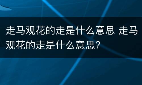 走马观花的走是什么意思 走马观花的走是什么意思?