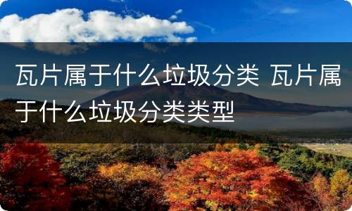 瓦片属于什么垃圾分类 瓦片属于什么垃圾分类类型