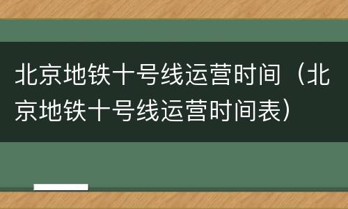 北京地铁十号线运营时间（北京地铁十号线运营时间表）
